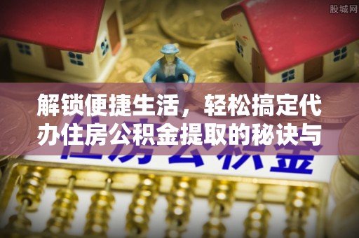 咸安解锁便捷生活，轻松搞定代办住房公积金提取的秘诀与技巧