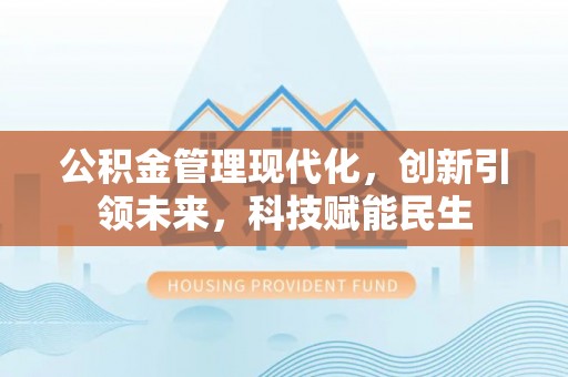 咸安公积金管理现代化，创新引领未来，科技赋能民生