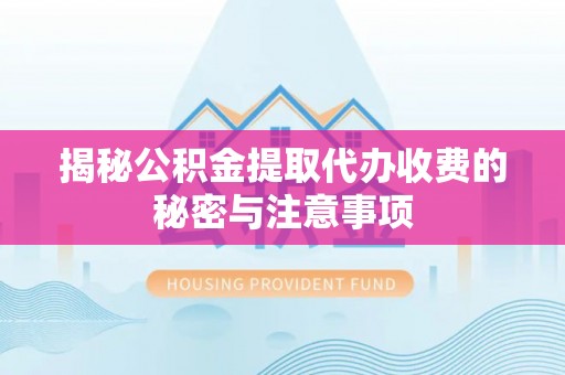 咸安揭秘公积金提取代办收费的秘密与注意事项