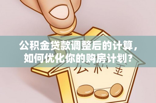 咸安公积金贷款调整后的计算，如何优化你的购房计划？