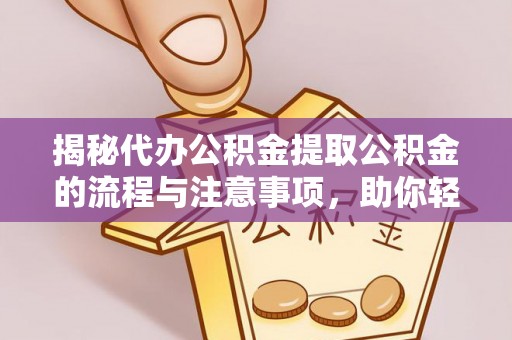 咸安揭秘代办公积金提取公积金的流程与注意事项，助你轻松拿回属于你的钱