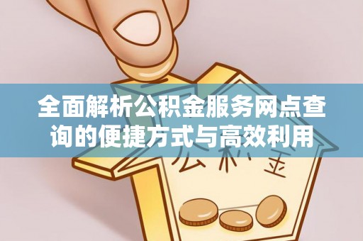 咸安全面解析公积金服务网点查询的便捷方式与高效利用