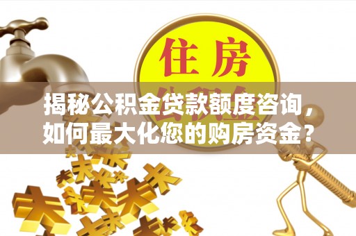 咸安揭秘公积金贷款额度咨询，如何最大化您的购房资金？