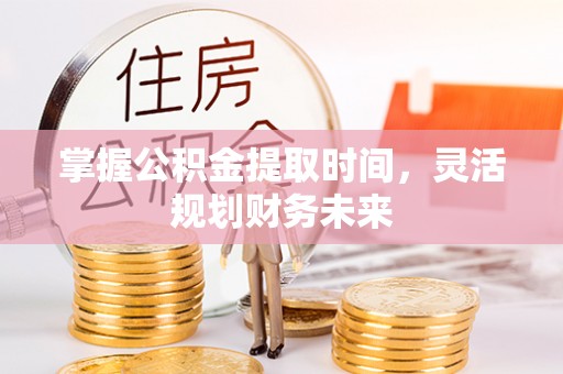 咸安掌握公积金提取时间，灵活规划财务未来
