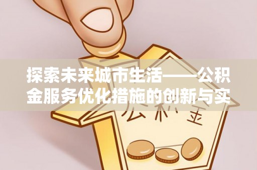 咸安探索未来城市生活——公积金服务优化措施的创新与实践