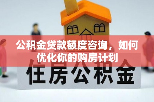 咸安公积金贷款额度咨询，如何优化你的购房计划