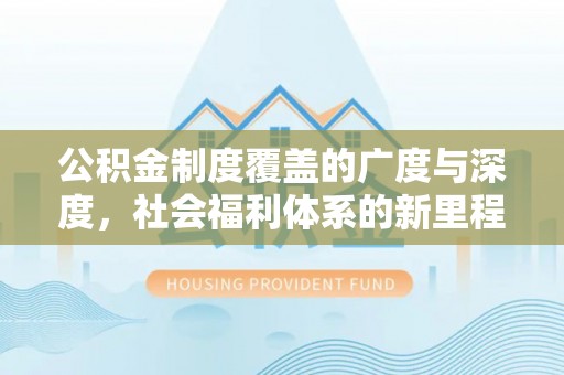 咸安公积金制度覆盖的广度与深度，社会福利体系的新里程碑