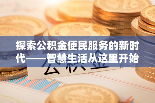 咸安探索公积金便民服务的新时代——智慧生活从这里开始