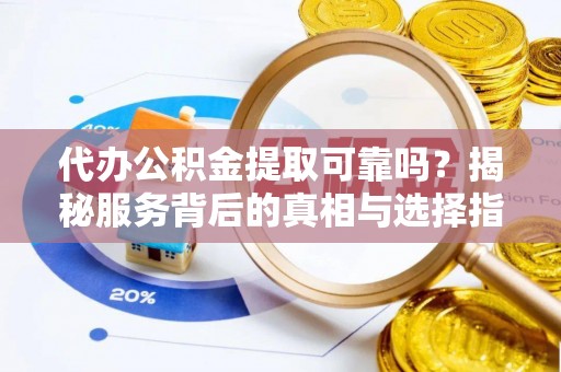 咸安代办公积金提取可靠吗？揭秘服务背后的真相与选择指南