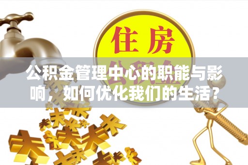咸安公积金管理中心的职能与影响，如何优化我们的生活？