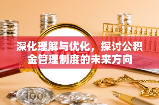 咸安深化理解与优化，探讨公积金管理制度的未来方向