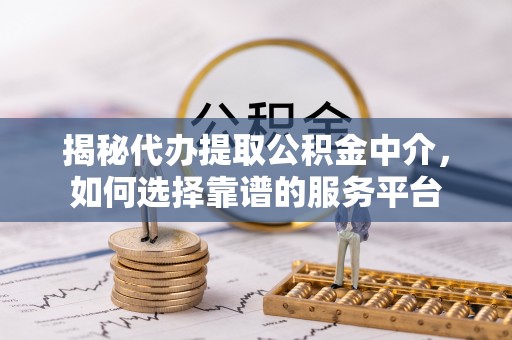 咸安揭秘代办提取公积金中介，如何选择靠谱的服务平台