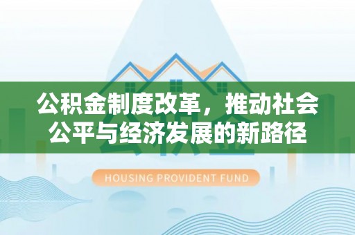 咸安公积金制度改革，推动社会公平与经济发展的新路径