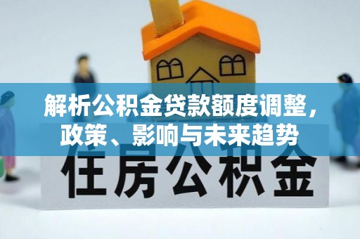 咸安解析公积金贷款额度调整，政策、影响与未来趋势