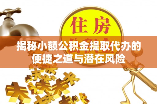 咸安揭秘小额公积金提取代办的便捷之道与潜在风险