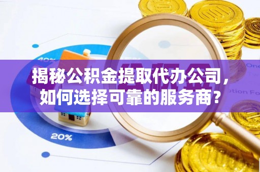 咸安揭秘公积金提取代办公司，如何选择可靠的服务商？