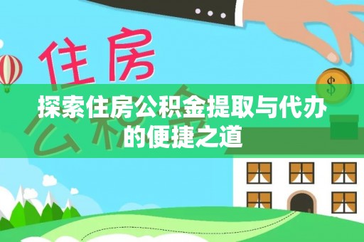 咸安探索住房公积金提取与代办的便捷之道