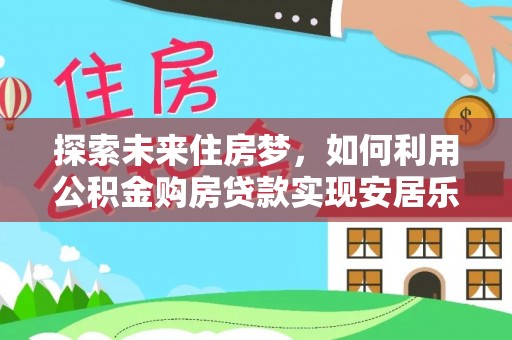 咸安探索未来住房梦，如何利用公积金购房贷款实现安居乐业