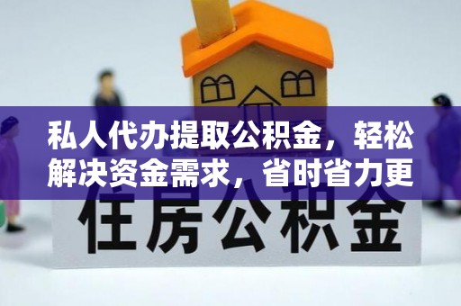 咸安私人代办提取公积金，轻松解决资金需求，省时省力更高效