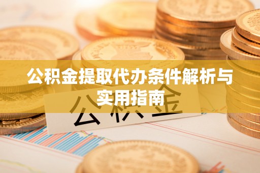 咸安公积金提取代办条件解析与实用指南