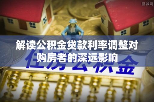 咸安解读公积金贷款利率调整对购房者的深远影响