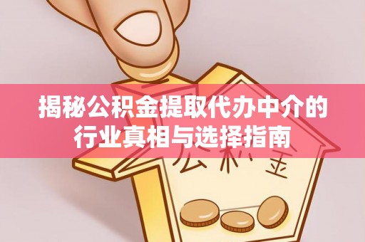 咸安揭秘公积金提取代办中介的行业真相与选择指南