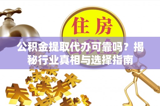 咸安公积金提取代办可靠吗？揭秘行业真相与选择指南