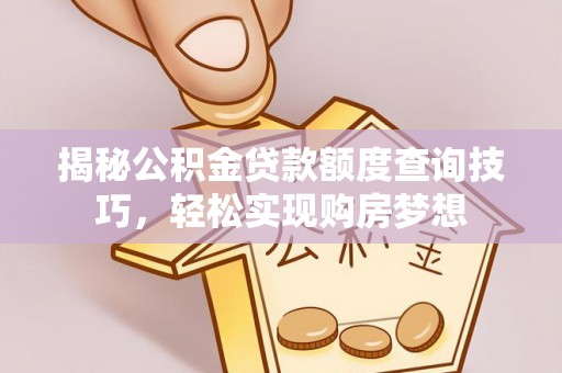 咸安揭秘公积金贷款额度查询技巧，轻松实现购房梦想