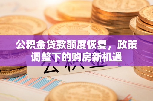 咸安公积金贷款额度恢复，政策调整下的购房新机遇