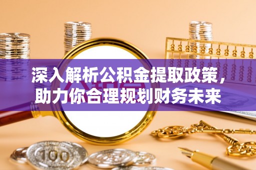 咸安深入解析公积金提取政策，助力你合理规划财务未来
