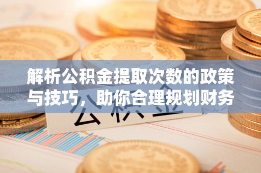 咸安解析公积金提取次数的政策与技巧，助你合理规划财务未来