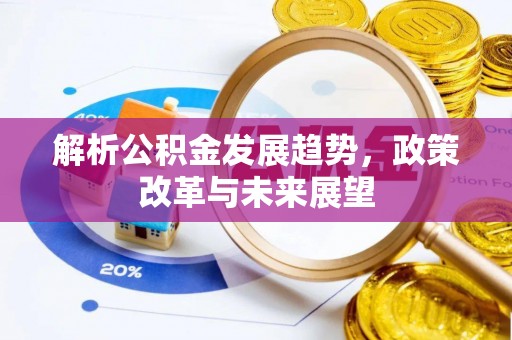 咸安解析公积金发展趋势，政策改革与未来展望