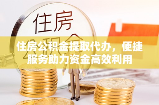 咸安住房公积金提取代办，便捷服务助力资金高效利用