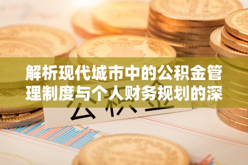 咸安解析现代城市中的公积金管理制度与个人财务规划的深度关联