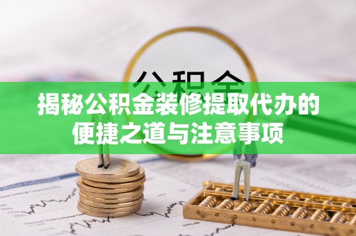 咸安揭秘公积金装修提取代办的便捷之道与注意事项