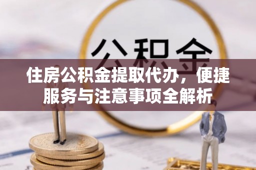 咸安住房公积金提取代办，便捷服务与注意事项全解析