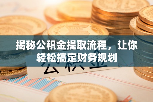 咸安揭秘公积金提取流程，让你轻松搞定财务规划
