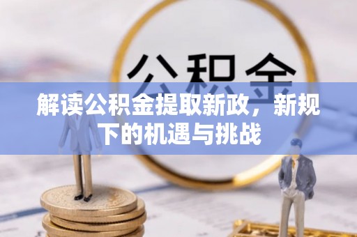 咸安解读公积金提取新政，新规下的机遇与挑战