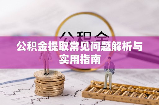 咸安公积金提取常见问题解析与实用指南