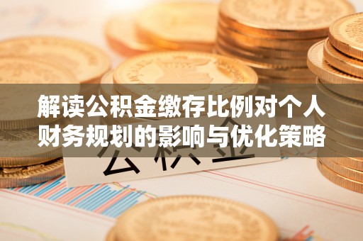 咸安解读公积金缴存比例对个人财务规划的影响与优化策略