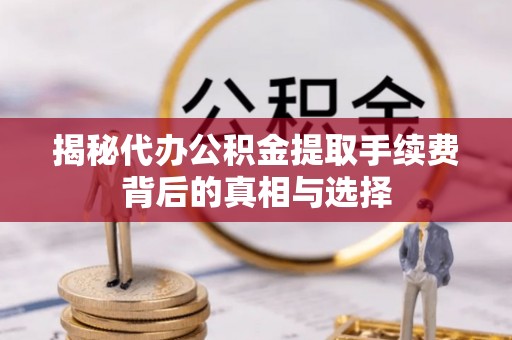 咸安揭秘代办公积金提取手续费背后的真相与选择