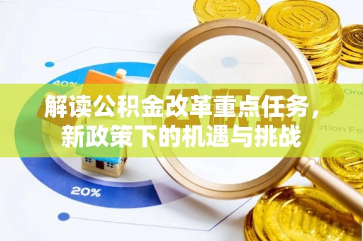 咸安解读公积金改革重点任务，新政策下的机遇与挑战