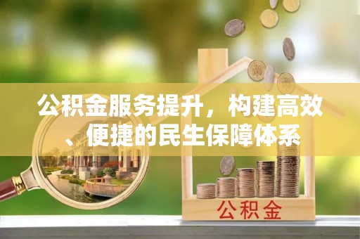 咸安公积金服务提升，构建高效、便捷的民生保障体系