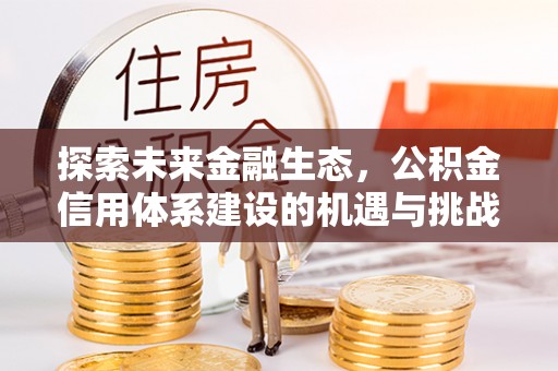 咸安探索未来金融生态，公积金信用体系建设的机遇与挑战