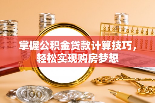 咸安掌握公积金贷款计算技巧，轻松实现购房梦想