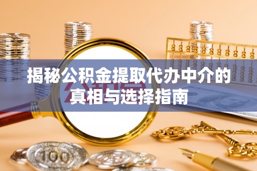 咸安揭秘公积金提取代办中介的真相与选择指南