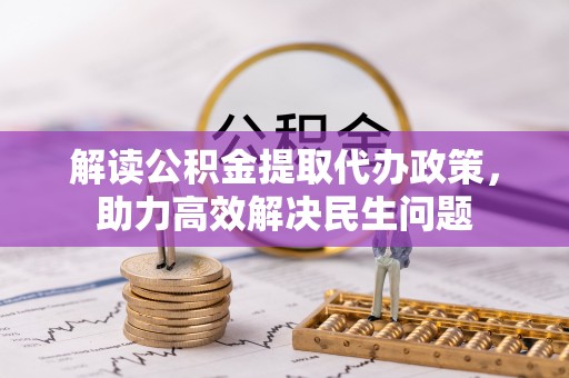 咸安解读公积金提取代办政策，助力高效解决民生问题