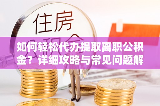 咸安如何轻松代办提取离职公积金？详细攻略与常见问题解析