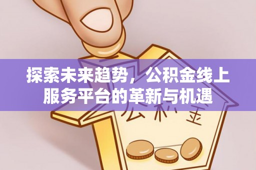 咸安探索未来趋势，公积金线上服务平台的革新与机遇