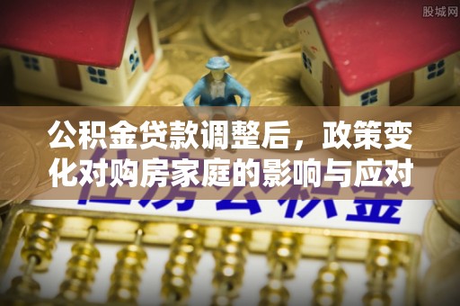 咸安公积金贷款调整后，政策变化对购房家庭的影响与应对策略